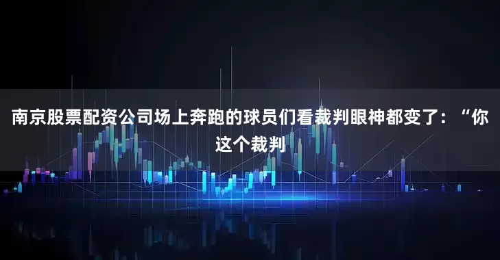 南京股票配资公司场上奔跑的球员们看裁判眼神都变了：“你这个裁判