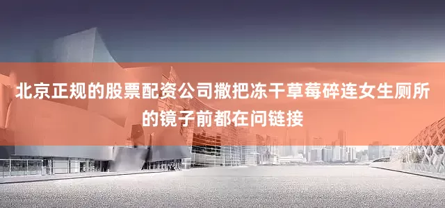 北京正规的股票配资公司撒把冻干草莓碎连女生厕所的镜子前都在问链接