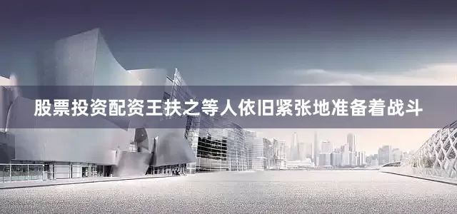 股票投资配资王扶之等人依旧紧张地准备着战斗