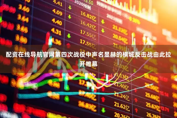配资在线导航官网第四次战役中声名显赫的横城反击战由此拉开帷幕