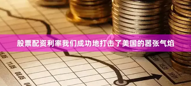 股票配资利率我们成功地打击了美国的嚣张气焰