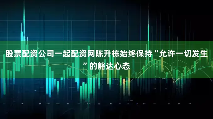 股票配资公司一起配资网陈升栋始终保持“允许一切发生”的豁达心态