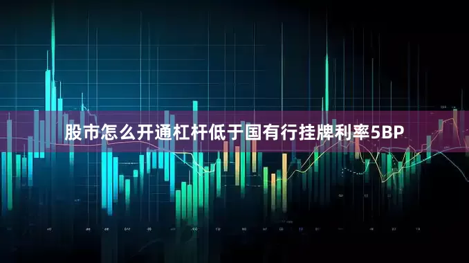 股市怎么开通杠杆低于国有行挂牌利率5BP