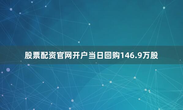 股票配资官网开户当日回购146.9万股