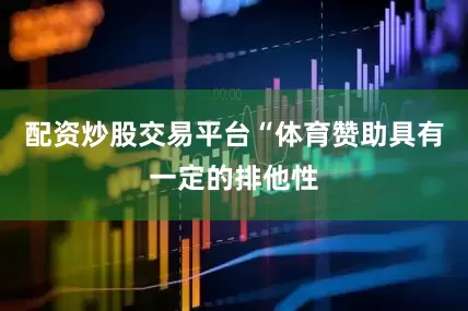 配资炒股交易平台“体育赞助具有一定的排他性