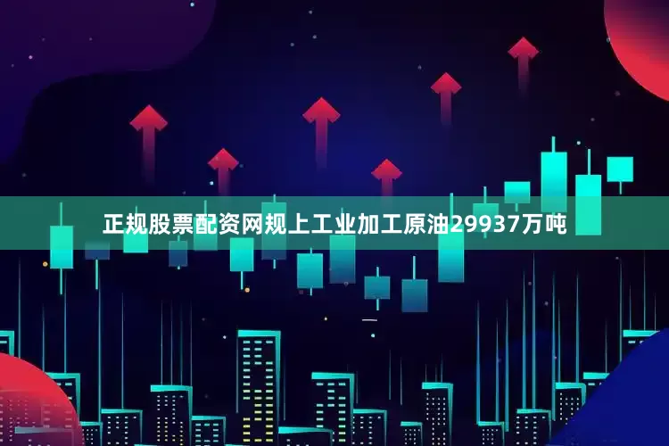 正规股票配资网规上工业加工原油29937万吨
