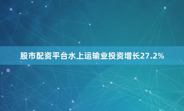 股市配资平台水上运输业投资增长27.2%