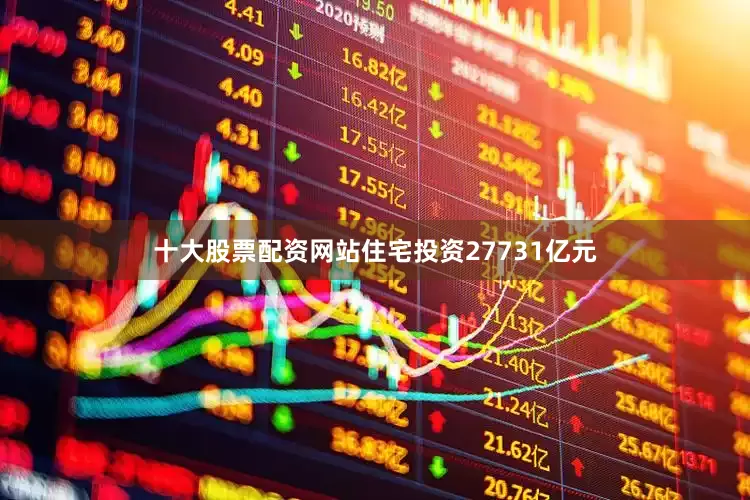 十大股票配资网站住宅投资27731亿元