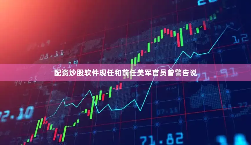 配资炒股软件现任和前任美军官员曾警告说