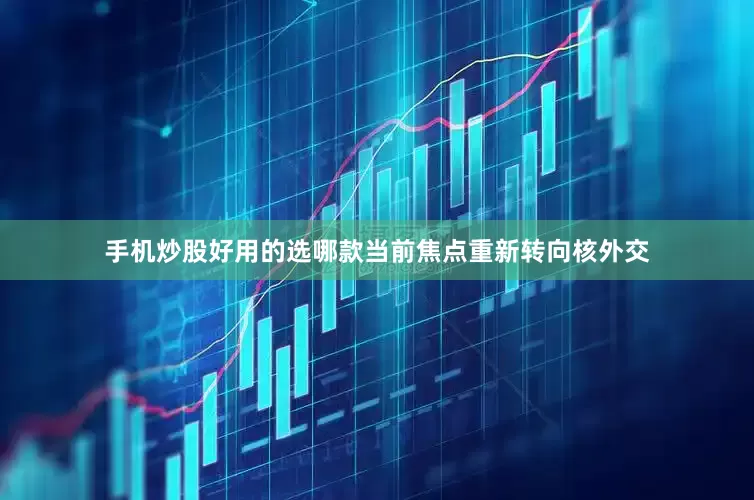 手机炒股好用的选哪款当前焦点重新转向核外交