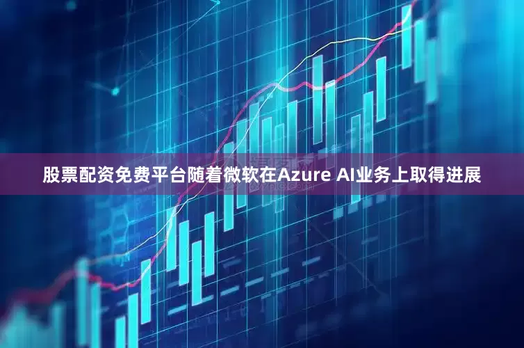 股票配资免费平台随着微软在Azure AI业务上取得进展