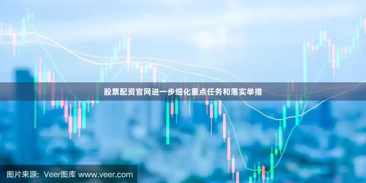 股票配资官网进一步细化重点任务和落实举措