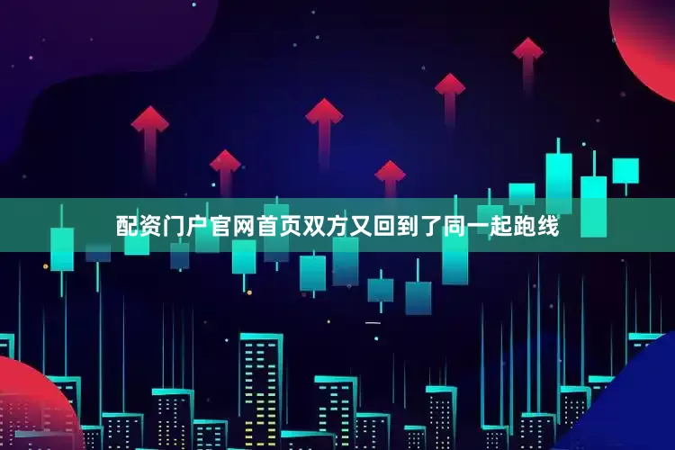 配资门户官网首页双方又回到了同一起跑线