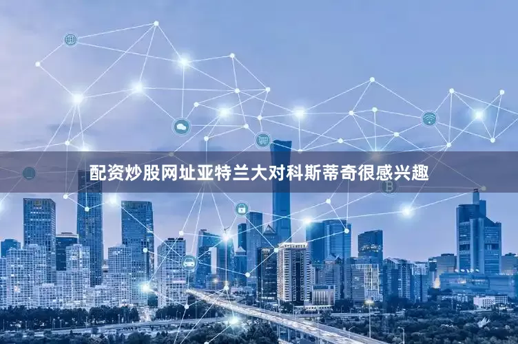 配资炒股网址亚特兰大对科斯蒂奇很感兴趣