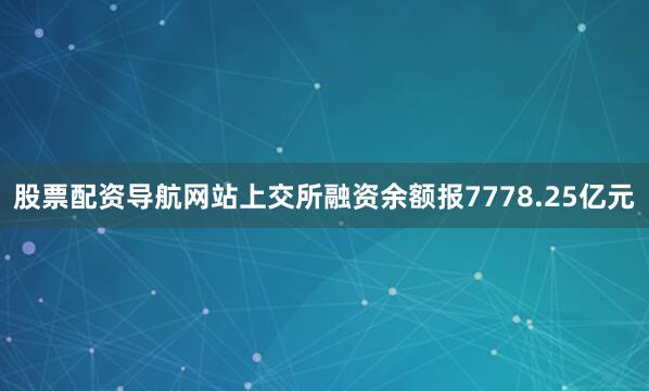 股票配资导航网站上交所融资余额报7778.25亿元
