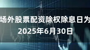 场外股票配资除权除息日为2025年6月30日