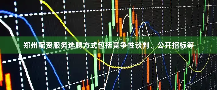 郑州配资服务选聘方式包括竞争性谈判、公开招标等
