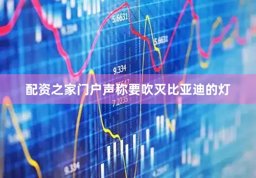 配资之家门户声称要吹灭比亚迪的灯