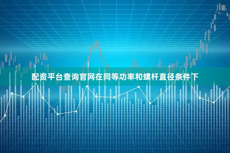 配资平台查询官网在同等功率和螺杆直径条件下