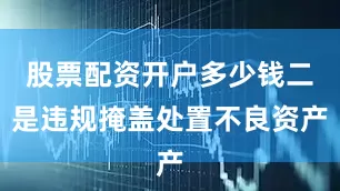 股票配资开户多少钱二是违规掩盖处置不良资产