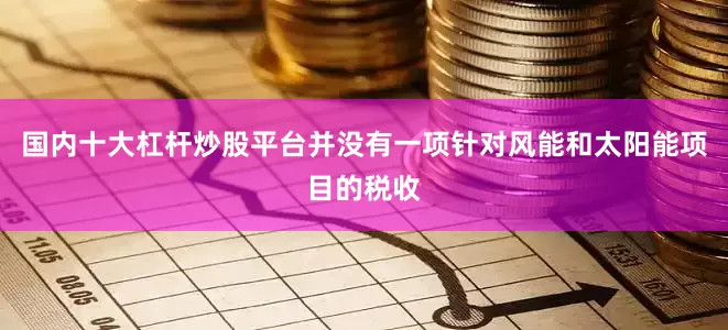 国内十大杠杆炒股平台并没有一项针对风能和太阳能项目的税收