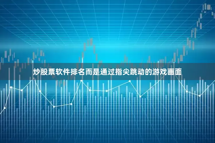 炒股票软件排名而是通过指尖跳动的游戏画面