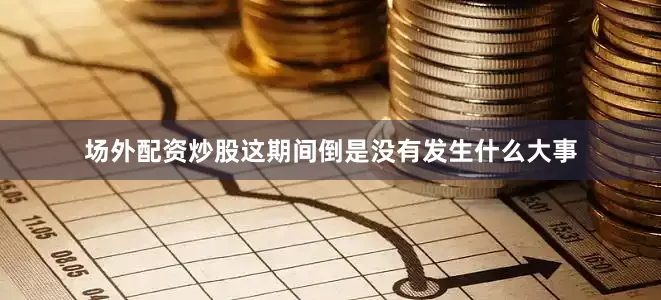 场外配资炒股这期间倒是没有发生什么大事
