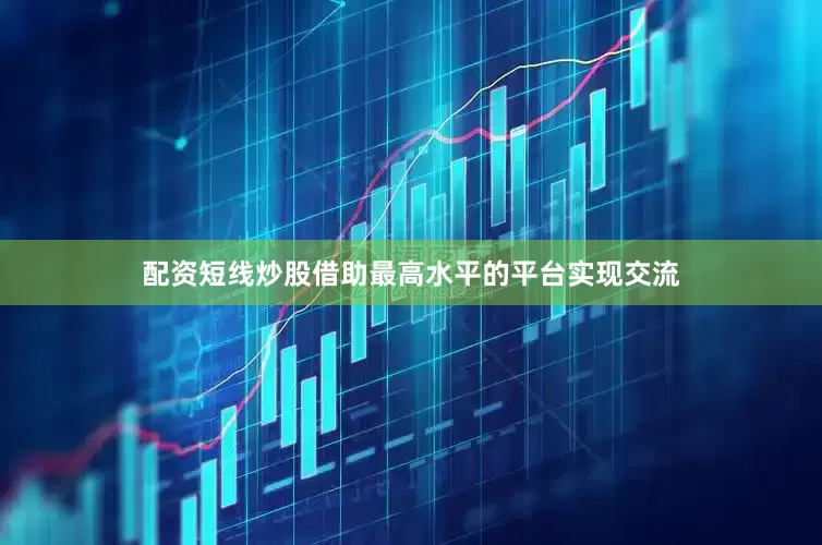 配资短线炒股借助最高水平的平台实现交流