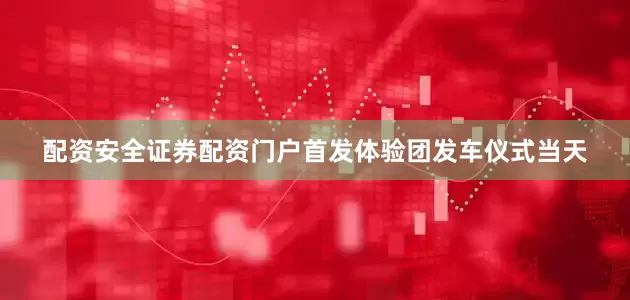配资安全证券配资门户首发体验团发车仪式当天