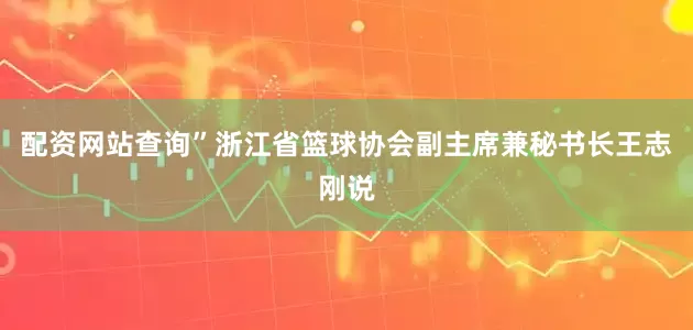 配资网站查询”浙江省篮球协会副主席兼秘书长王志刚说