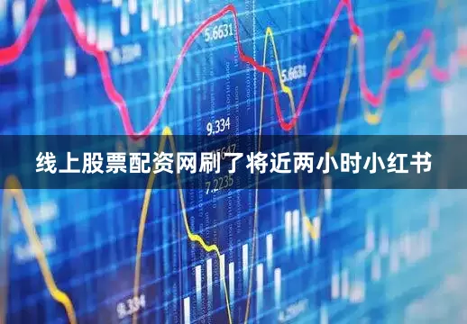 线上股票配资网刷了将近两小时小红书