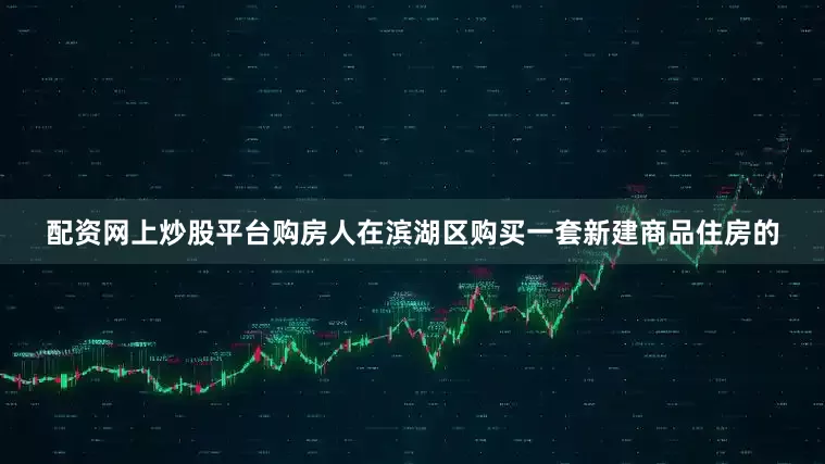 配资网上炒股平台购房人在滨湖区购买一套新建商品住房的