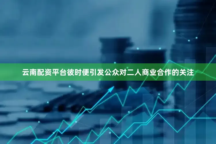 云南配资平台彼时便引发公众对二人商业合作的关注