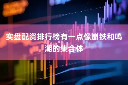 实盘配资排行榜有一点像崩铁和鸣潮的集合体