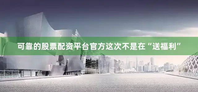 可靠的股票配资平台官方这次不是在“送福利”