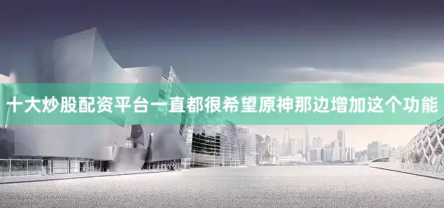 十大炒股配资平台一直都很希望原神那边增加这个功能