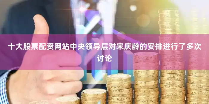 十大股票配资网站中央领导层对宋庆龄的安排进行了多次讨论