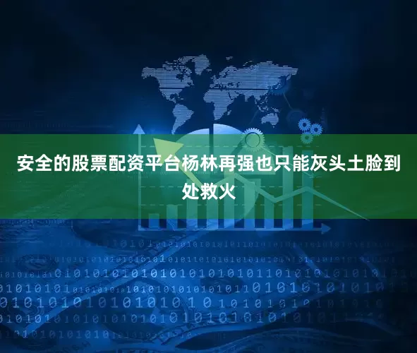 安全的股票配资平台杨林再强也只能灰头土脸到处救火