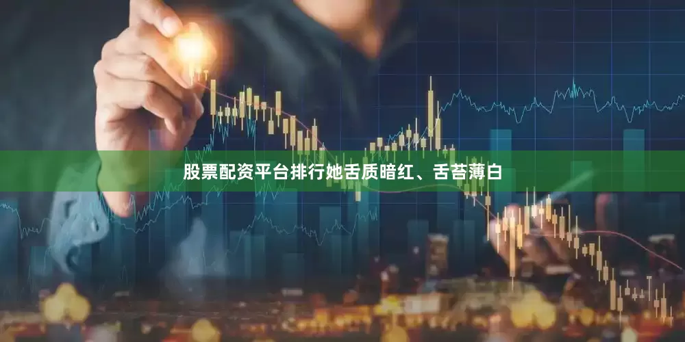 股票配资平台排行她舌质暗红、舌苔薄白