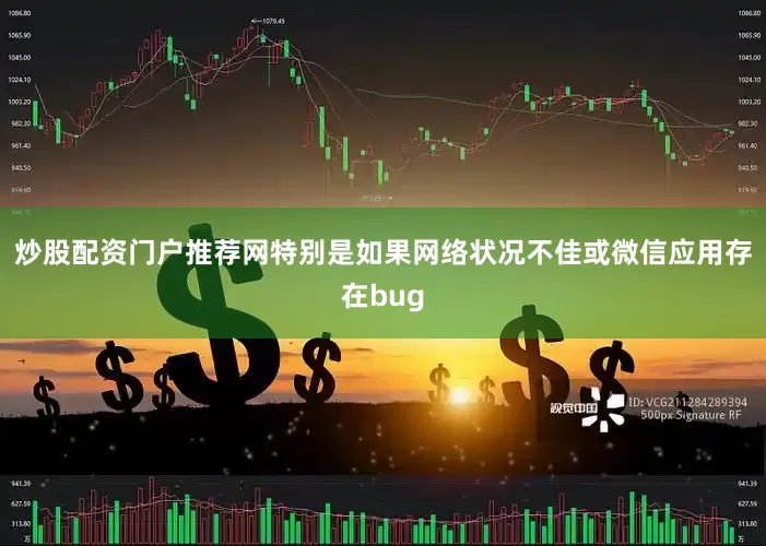 炒股配资门户推荐网特别是如果网络状况不佳或微信应用存在bug