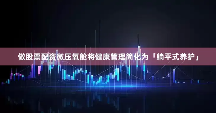 做股票配资微压氧舱将健康管理简化为「躺平式养护」