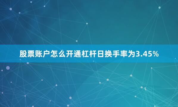 股票账户怎么开通杠杆日换手率为3.45%