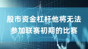 股市资金杠杆他将无法参加联赛初期的比赛