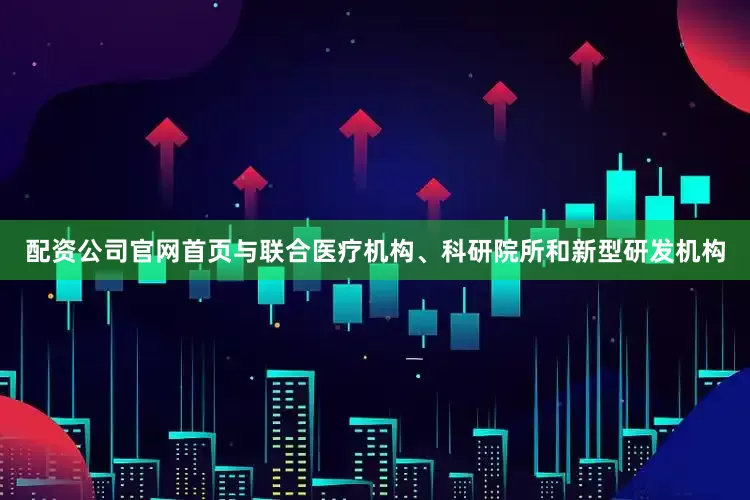 配资公司官网首页与联合医疗机构、科研院所和新型研发机构