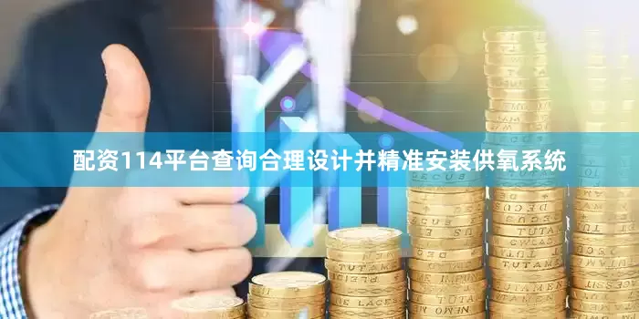 配资114平台查询合理设计并精准安装供氧系统