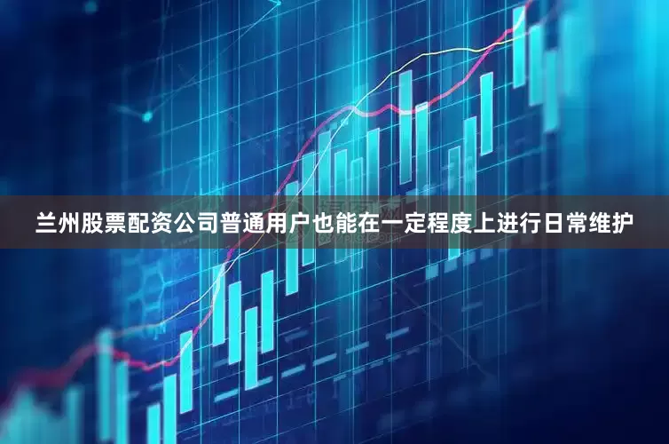 兰州股票配资公司普通用户也能在一定程度上进行日常维护