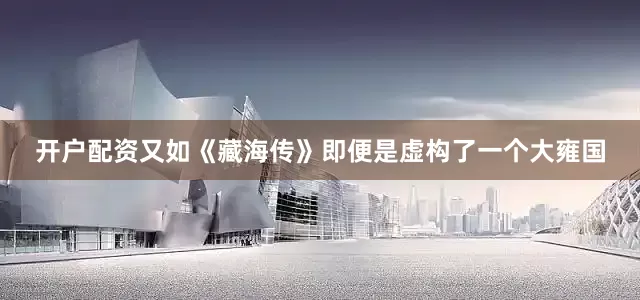 开户配资又如《藏海传》即便是虚构了一个大雍国