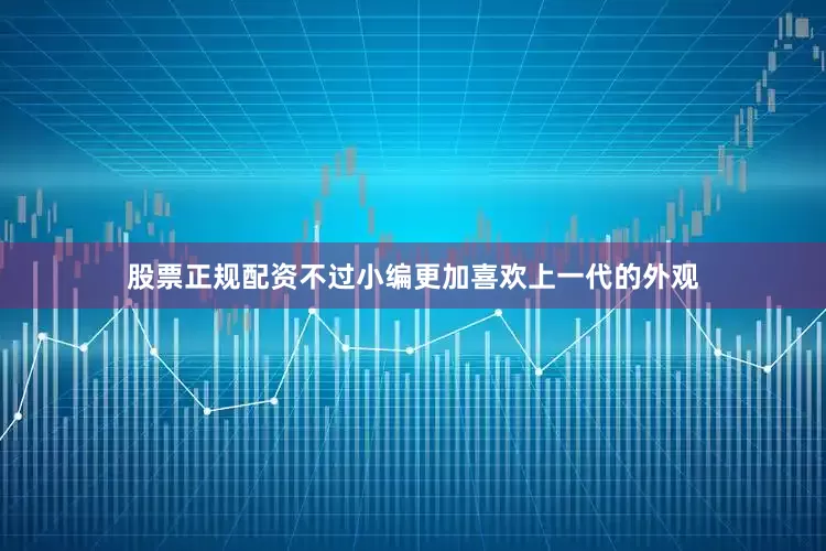 股票正规配资不过小编更加喜欢上一代的外观