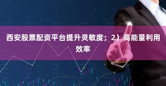 西安股票配资平台提升灵敏度；2）高能量利用效率