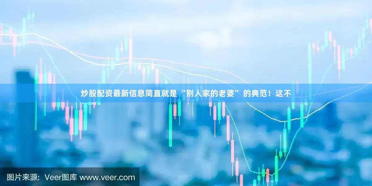 炒股配资最新信息简直就是 “别人家的老婆” 的典范！这不